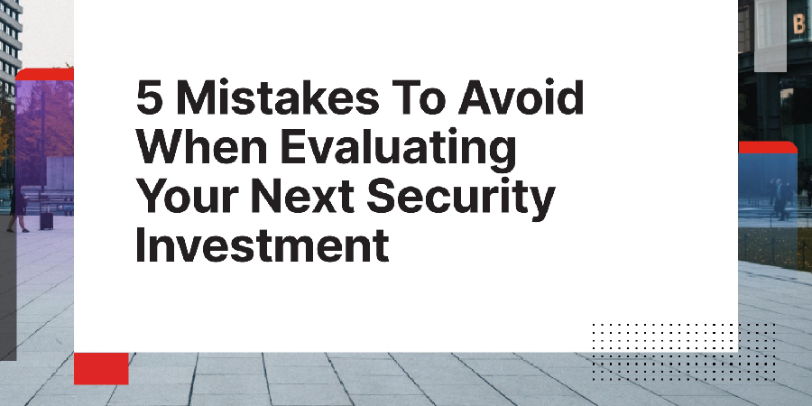 5 Mistakes To Avoid When Evaluating Your Next Security Investment