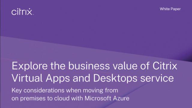 Investigate the business benefits of Citrix Virtual Apps and Desktops